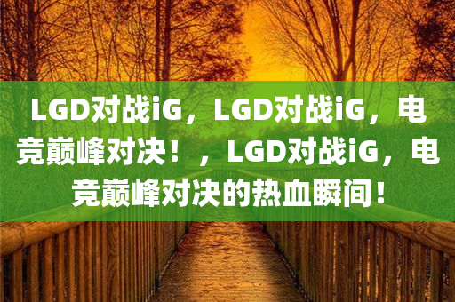 LGD对战iG，LGD对战iG，电竞巅峰对决！，LGD对战iG，电竞巅峰对决的热血瞬间！