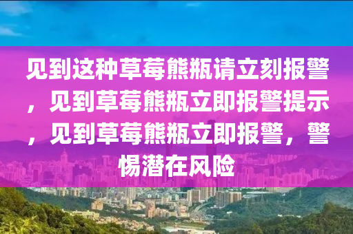 见到这种草莓熊瓶请立刻报警，见到草莓熊瓶立即报警提示，见到草莓熊瓶立即报警，警惕潜在风险