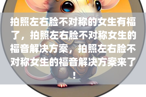 拍照左右脸不对称的女生有福了，拍照左右脸不对称女生的福音解决方案，拍照左右脸不对称女生的福音解决方案来了！