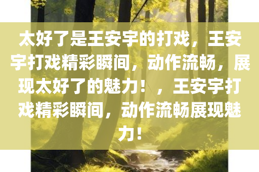 太好了是王安宇的打戏，王安宇打戏精彩瞬间，动作流畅，展现太好了的魅力！，王安宇打戏精彩瞬间，动作流畅展现魅力！