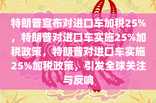 特朗普宣布对进口车加税25%，特朗普对进口车实施25%加税政策，特朗普对进口车实施25%加税政策，引发全球关注与反响