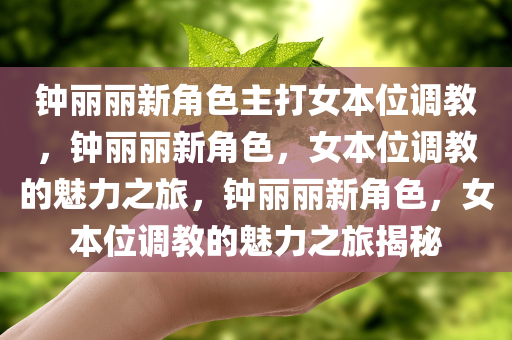 钟丽丽新角色主打女本位调教，钟丽丽新角色，女本位调教的魅力之旅，钟丽丽新角色，女本位调教的魅力之旅揭秘