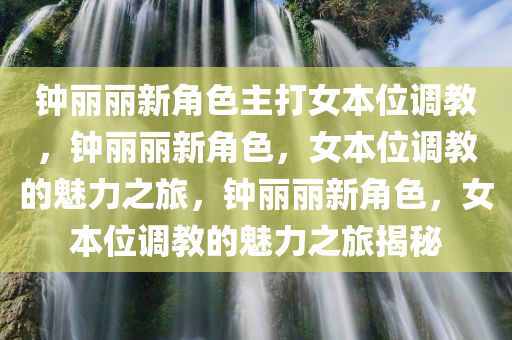 钟丽丽新角色主打女本位调教，钟丽丽新角色，女本位调教的魅力之旅，钟丽丽新角色，女本位调教的魅力之旅揭秘