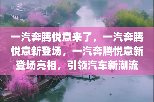 一汽奔腾悦意来了，一汽奔腾悦意新登场，一汽奔腾悦意新登场亮相，引领汽车新潮流