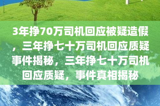 3年挣70万司机回应被疑造假，三年挣七十万司机回应质疑事件揭秘，三年挣七十万司机回应质疑，事件真相揭秘