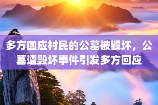 多方回应村民的公墓被毁坏，公墓遭毁坏事件引发多方回应