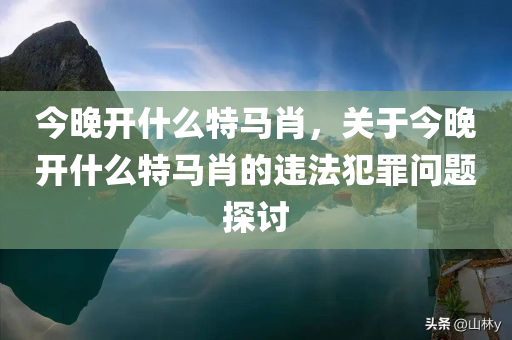 今晚开什么特马肖，关于今晚开什么特马肖的违法犯罪问题探讨