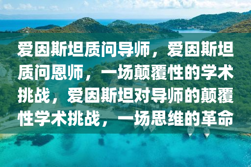 爱因斯坦质问导师，爱因斯坦质问恩师，一场颠覆性的学术挑战，爱因斯坦对导师的颠覆性学术挑战，一场思维的革命