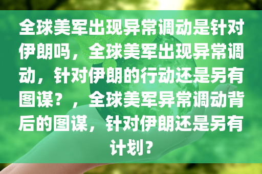 全球美军出现异常调动是针对伊朗吗，全球美军出现异常调动，针对伊朗的行动还是另有图谋？，全球美军异常调动背后的图谋，针对伊朗还是另有计划？