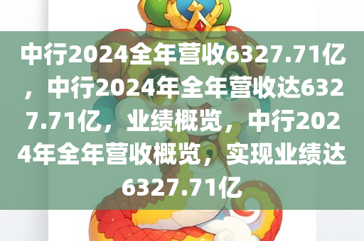 中行2024全年营收6327.71亿，中行2024年全年营收达6327.71亿，业绩概览，中行2024年全年营收概览，实现业绩达6327.71亿
