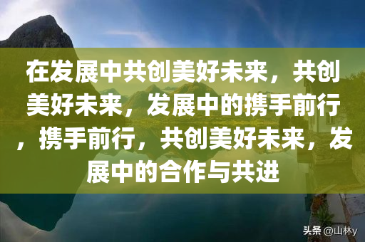 在发展中共创美好未来，共创美好未来，发展中的携手前行，携手前行，共创美好未来，发展中的合作与共进