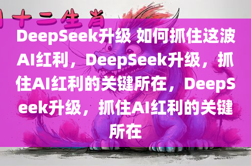 DeepSeek升级 如何抓住这波AI红利，DeepSeek升级，抓住AI红利的关键所在，DeepSeek升级，抓住AI红利的关键所在