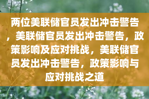 两位美联储官员发出冲击警告，美联储官员发出冲击警告，政策影响及应对挑战，美联储官员发出冲击警告，政策影响与应对挑战之道