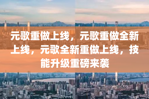 元歌重做上线，元歌重做全新上线，元歌全新重做上线，技能升级重磅来袭