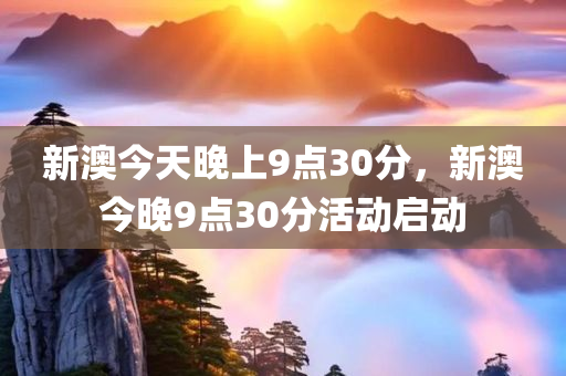 新澳今天晚上9点30分，新澳今晚9点30分活动启动