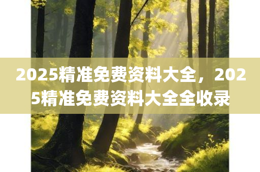 2025精准免费资料大全，2025精准免费资料大全全收录