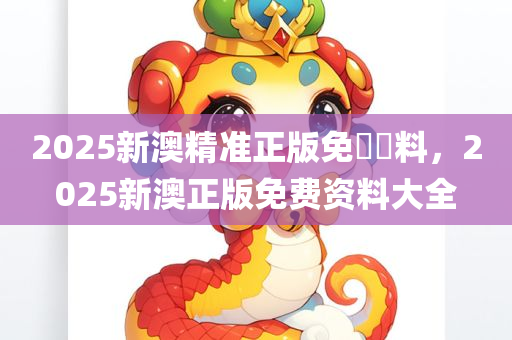 2025新澳精准正版免費資料，2025新澳正版免费资料大全