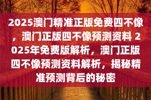 2025澳门精准正版免费四不像，澳门正版四不像预测资料 2025年免费版解析，澳门正版四不像预测资料解析，揭秘精准预测背后的秘密
