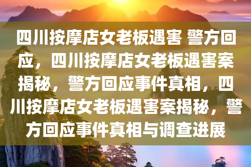 四川按摩店女老板遇害 警方回应，四川按摩店女老板遇害案揭秘，警方回应事件真相，四川按摩店女老板遇害案揭秘，警方回应事件真相与调查进展