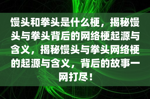 馒头和拳头是什么梗，揭秘馒头与拳头背后的网络梗起源与含义，揭秘馒头与拳头网络梗的起源与含义，背后的故事一网打尽！