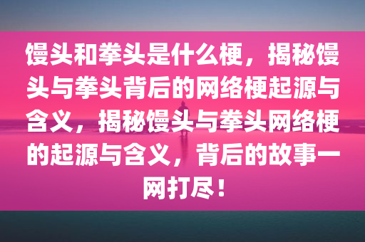 馒头和拳头是什么梗，揭秘馒头与拳头背后的网络梗起源与含义，揭秘馒头与拳头网络梗的起源与含义，背后的故事一网打尽！