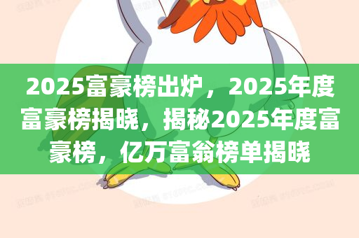 2025富豪榜出炉，2025年度富豪榜揭晓，揭秘2025年度富豪榜，亿万富翁榜单揭晓