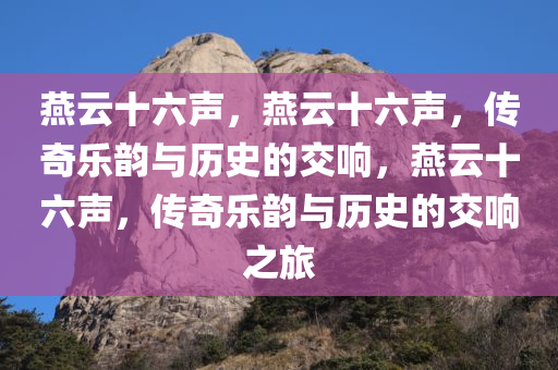 燕云十六声，燕云十六声，传奇乐韵与历史的交响，燕云十六声，传奇乐韵与历史的交响之旅