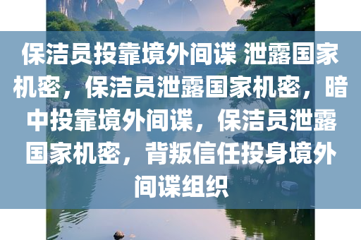 保洁员投靠境外间谍 泄露国家机密，保洁员泄露国家机密，暗中投靠境外间谍，保洁员泄露国家机密，背叛信任投身境外间谍组织