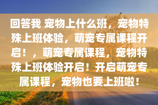 回答我 宠物上什么班，宠物特殊上班体验，萌宠专属课程开启！，萌宠专属课程，宠物特殊上班体验开启！开启萌宠专属课程，宠物也要上班啦！
