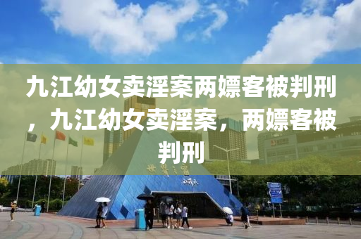 九江幼女卖淫案两嫖客被判刑，九江幼女卖淫案，两嫖客被判刑