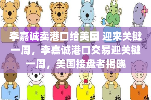 李嘉诚卖港口给美国 迎来关键一周，李嘉诚港口交易迎关键一周，美国接盘者揭晓