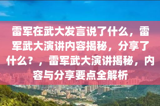 雷军在武大发言说了什么，雷军武大演讲内容揭秘，分享了什么？，雷军武大演讲揭秘，内容与分享要点全解析