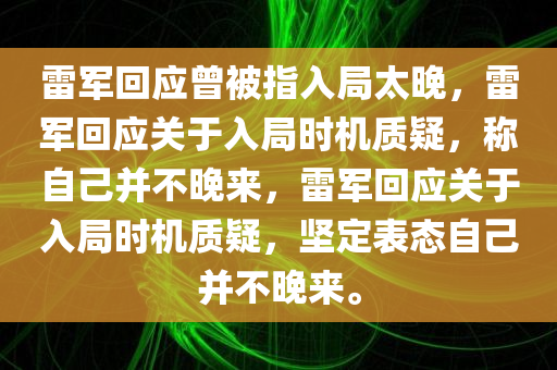 雷军回应曾被指入局太晚，雷军回应关于入局时机质疑，称自己并不晚来，雷军回应关于入局时机质疑，坚定表态自己并不晚来。
