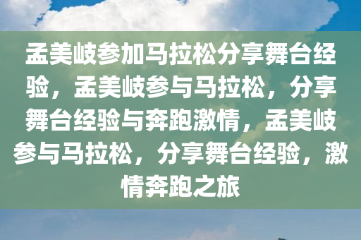 孟美岐参加马拉松分享舞台经验，孟美岐参与马拉松，分享舞台经验与奔跑激情，孟美岐参与马拉松，分享舞台经验，激情奔跑之旅