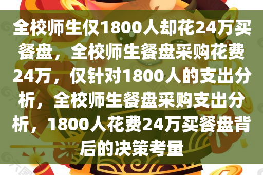 全校师生仅1800人却花24万买餐盘，全校师生餐盘采购花费24万，仅针对1800人的支出分析，全校师生餐盘采购支出分析，1800人花费24万买餐盘背后的决策考量