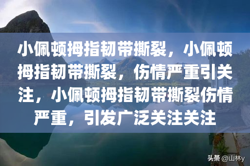小佩顿拇指韧带撕裂，小佩顿拇指韧带撕裂，伤情严重引关注，小佩顿拇指韧带撕裂伤情严重，引发广泛关注关注