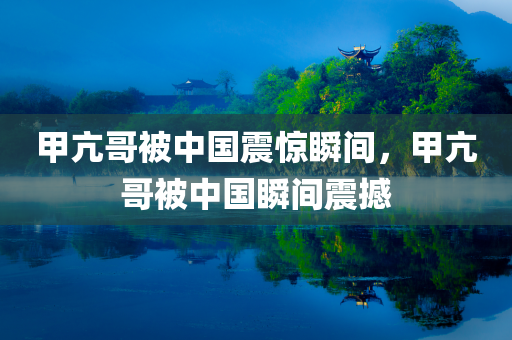 甲亢哥被中国震惊瞬间，甲亢哥被中国瞬间震撼