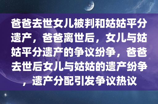 爸爸去世女儿被判和姑姑平分遗产，爸爸离世后，女儿与姑姑平分遗产的争议纷争，爸爸去世后女儿与姑姑的遗产纷争，遗产分配引发争议热议