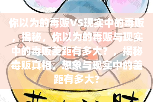 你以为的毒贩VS现实中的毒贩，揭秘，你以为的毒贩与现实中的毒贩差距有多大？，揭秘毒贩真相，想象与现实中的差距有多大？
