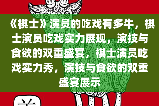 《棋士》演员的吃戏有多牛，棋士演员吃戏实力展现，演技与食欲的双重盛宴，棋士演员吃戏实力秀，演技与食欲的双重盛宴展示