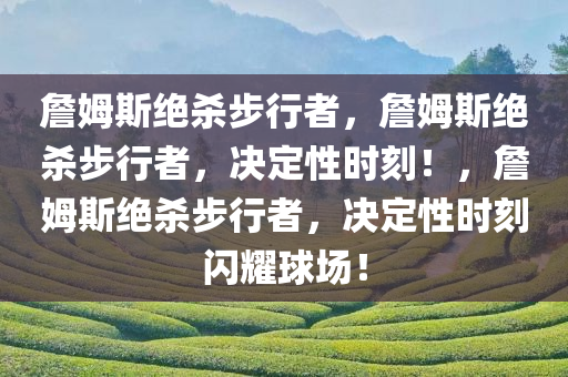 詹姆斯绝杀步行者，詹姆斯绝杀步行者，决定性时刻！，詹姆斯绝杀步行者，决定性时刻闪耀球场！