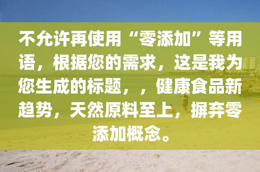 不允许再使用“零添加”等用语，根据您的需求，这是我为您生成的标题，，健康食品新趋势，天然原料至上，摒弃零添加概念。