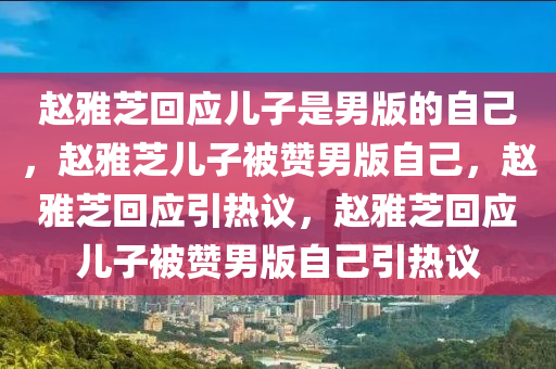 赵雅芝回应儿子是男版的自己，赵雅芝儿子被赞男版自己，赵雅芝回应引热议，赵雅芝回应儿子被赞男版自己引热议
