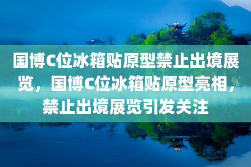 国博C位冰箱贴原型禁止出境展览，国博C位冰箱贴原型亮相，禁止出境展览引发关注