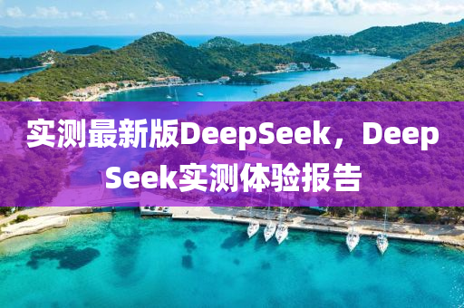 实测最新版DeepSeek，DeepSeek实测体验报告
