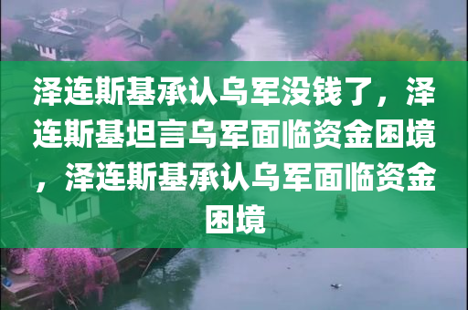 泽连斯基承认乌军没钱了，泽连斯基坦言乌军面临资金困境，泽连斯基承认乌军面临资金困境