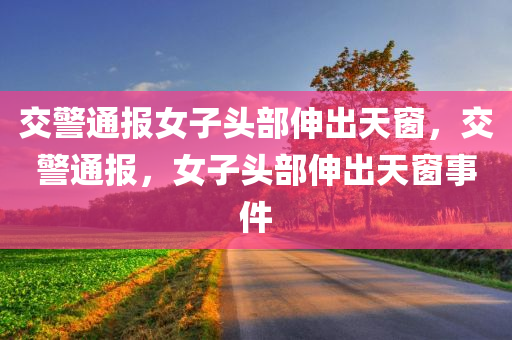 交警通报女子头部伸出天窗，交警通报，女子头部伸出天窗事件