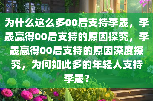 为什么这么多00后支持李晟，李晟赢得00后支持的原因探究，李晟赢得00后支持的原因深度探究，为何如此多的年轻人支持李晟？