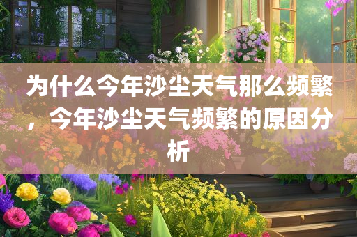 为什么今年沙尘天气那么频繁，今年沙尘天气频繁的原因分析