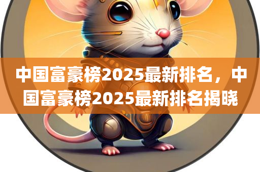 中国富豪榜2025最新排名，中国富豪榜2025最新排名揭晓